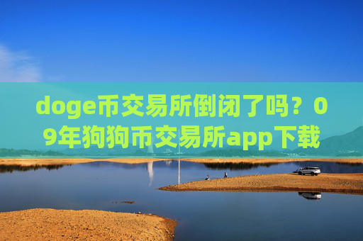 doge币交易所倒闭了吗？09年狗狗币交易所app下载官网
