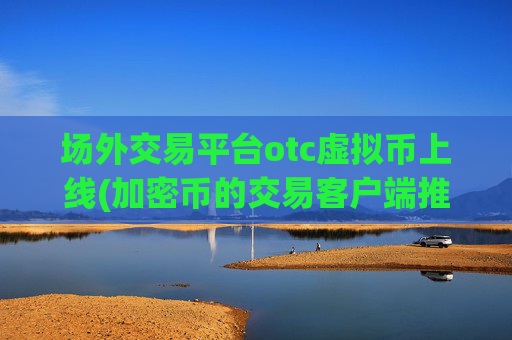 场外交易平台otc虚拟币上线(加密币的交易客户端推荐)