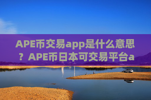 APE币交易app是什么意思?APE币日本可交易平台app