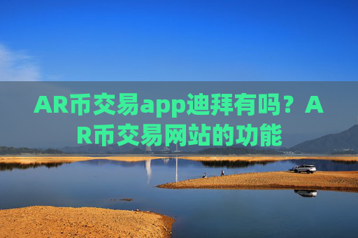 AR币交易app迪拜有吗？AR币交易网站的功能