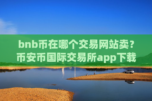 bnb币在哪个交易网站卖？币安币国际交易所app下载官网
