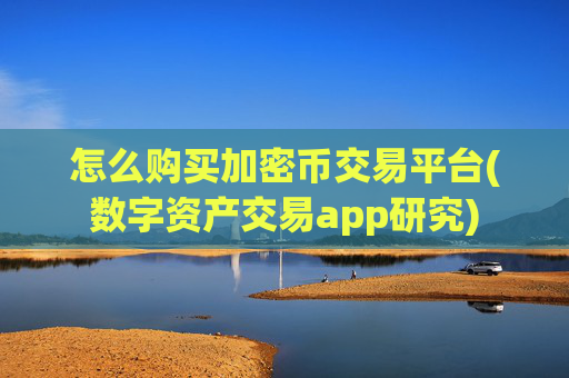 怎么购买加密币交易平台(数字资产交易app研究)