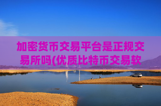 加密货币交易平台是正规交易所吗(优质比特币交易软件)