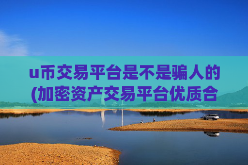 u币交易平台是不是骗人的(加密资产交易平台优质合作)