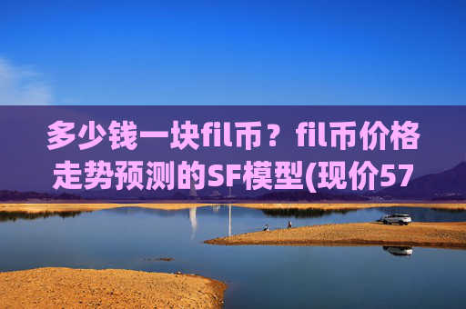 多少钱一块fil币？fil币价格走势预测的SF模型(现价57.2532元)