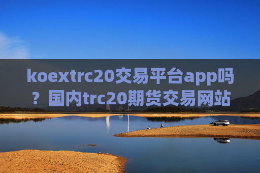 koextrc20交易平台app吗？国内trc20期货交易网站