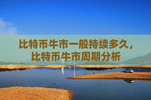 比特币牛市一般持续多久，比特币牛市周期分析