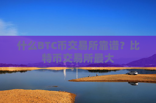 什么BTC币交易所靠谱？比特币交易所最大
