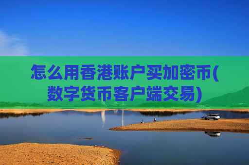 怎么用香港账户买加密币(数字货币客户端交易)