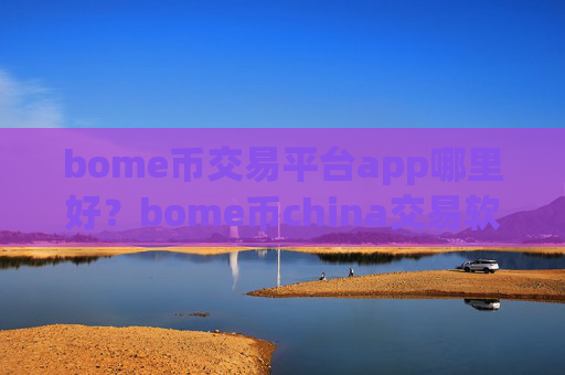 bome币交易平台app哪里好？bome币china交易软件下载0几年的网页