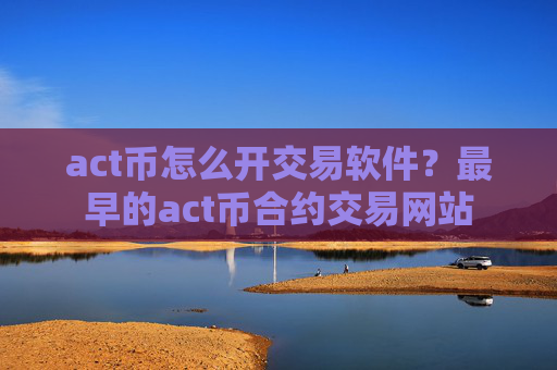 act币怎么开交易软件？最早的act币合约交易网站