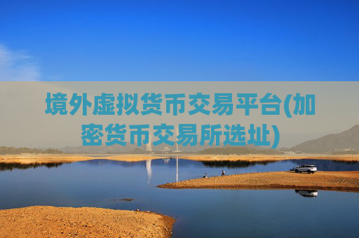 境外虚拟货币交易平台(加密货币交易所选址)