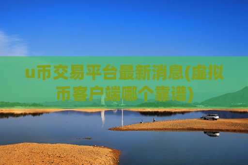 u币交易平台最新消息(虚拟币客户端哪个靠谱)