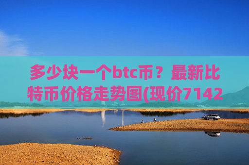多少块一个btc币？最新比特币价格走势图(现价714244.33元)