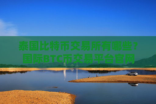 泰国比特币交易所有哪些？国际BTC币交易平台官网