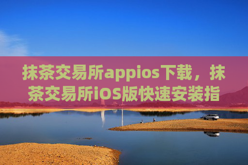 抹茶交易所appios下载，抹茶交易所iOS版快速安装指南