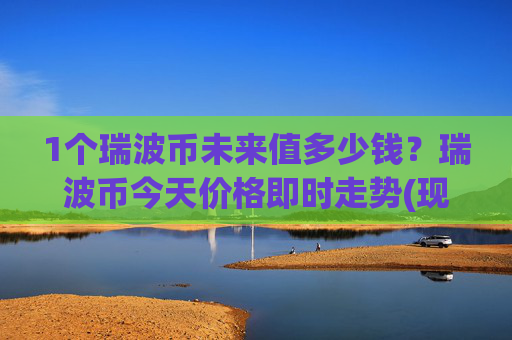 1个瑞波币未来值多少钱？瑞波币今天价格即时走势(现价16.7573元)