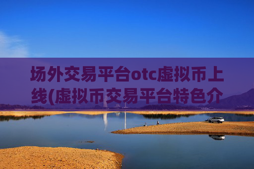 场外交易平台otc虚拟币上线(虚拟币交易平台特色介绍)