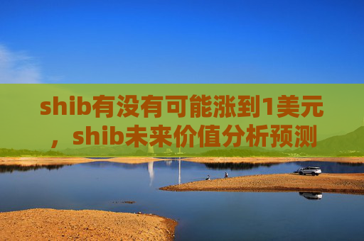 shib有没有可能涨到1美元，shib未来价值分析预测