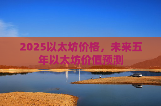 2025以太坊价格，未来五年以太坊价值预测