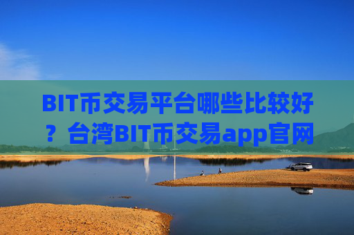 BIT币交易平台哪些比较好？台湾BIT币交易app官网