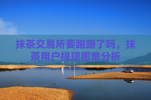 抹茶交易所要跑路了吗，抹茶用户提现困难分析