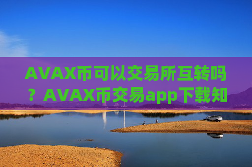 AVAX币可以交易所互转吗？AVAX币交易app下载知乎