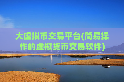 大虚拟币交易平台(简易操作的虚拟货币交易软件)