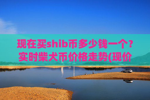 现在买shib币多少钱一个？实时柴犬币价格走势(现价0.00022265元)
