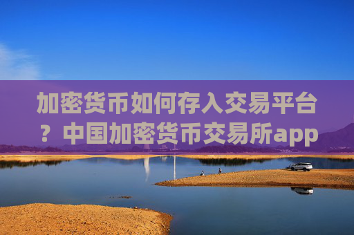加密货币如何存入交易平台？中国加密货币交易所app下载ok