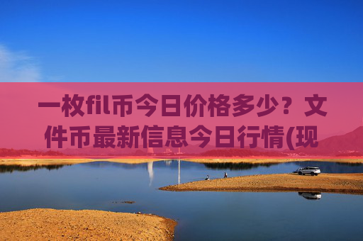 一枚fil币今日价格多少？文件币最新信息今日行情(现价56.4841元)