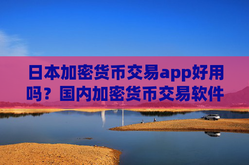 日本加密货币交易app好用吗？国内加密货币交易软件app