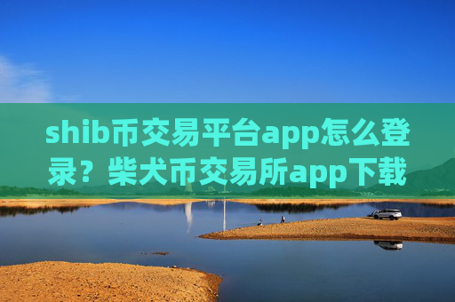 shib币交易平台app怎么登录？柴犬币交易所app下载登录