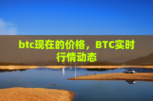 btc现在的价格，BTC实时行情动态