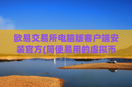 欧易交易所电脑版客户端安装官方(简便易用的虚拟币交易软件)