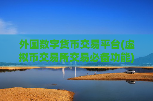 外国数字货币交易平台(虚拟币交易所交易必备功能)