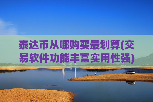 泰达币从哪购买最划算(交易软件功能丰富实用性强)