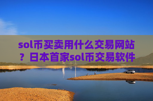 sol币买卖用什么交易网站？日本首家sol币交易软件