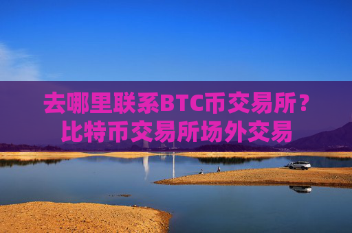 去哪里联系BTC币交易所？比特币交易所场外交易