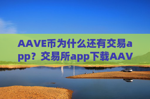 AAVE币为什么还有交易app？交易所app下载AAVE币软件