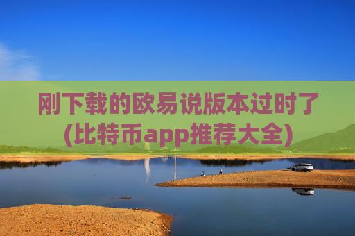 刚下载的欧易说版本过时了(比特币app推荐大全)