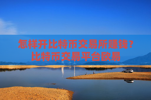 怎样开比特币交易所赚钱？比特币交易平台欧易