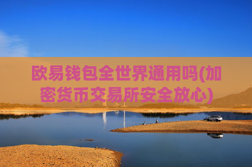 欧易钱包全世界通用吗(加密货币交易所安全放心)