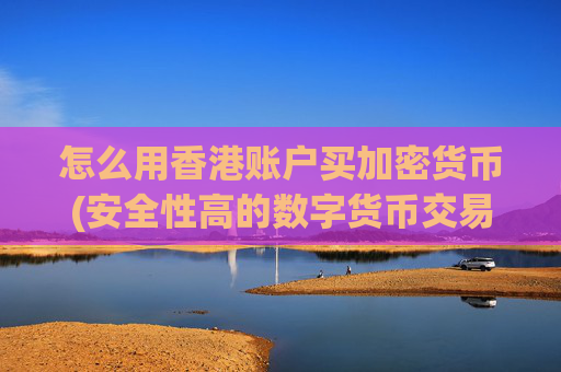 怎么用香港账户买加密货币(安全性高的数字货币交易所)