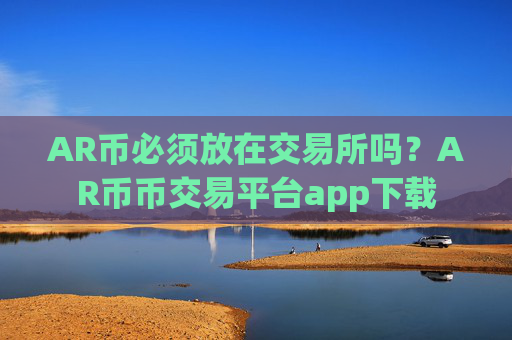 AR币必须放在交易所吗？AR币币交易平台app下载