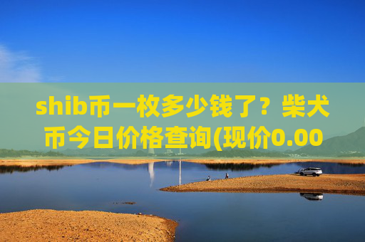 shib币一枚多少钱了？柴犬币今日价格查询(现价0.0002239元)