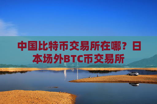 中国比特币交易所在哪？日本场外BTC币交易所