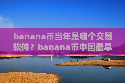 banana币当年是哪个交易软件？banana币中国最早交易app下载