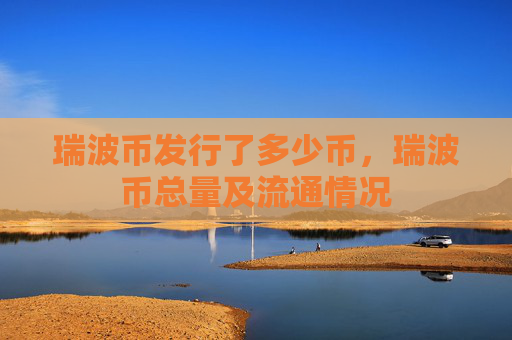 瑞波币发行了多少币，瑞波币总量及流通情况