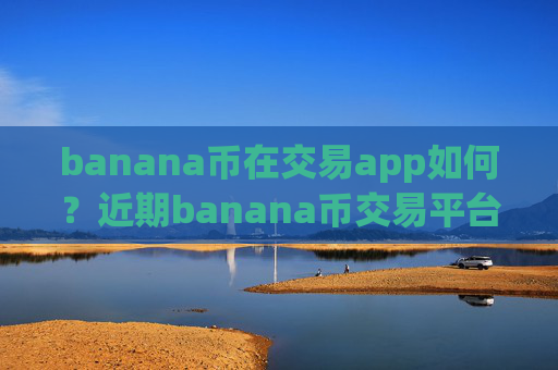 banana币在交易app如何？近期banana币交易平台app